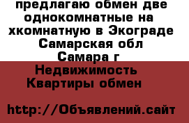 предлагаю обмен две однокомнатные на 3хкомнатную в Экограде - Самарская обл., Самара г. Недвижимость » Квартиры обмен   
